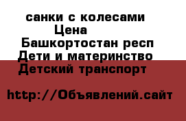 санки с колесами › Цена ­ 750 - Башкортостан респ. Дети и материнство » Детский транспорт   